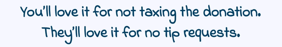 You’ll love it for not taxing the donation.\nThey’ll love it for no tip requests.